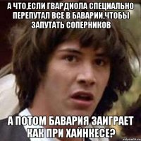 а что,если гвардиола специально перепутал все в баварии,чтобы запутать соперников а потом бавария заиграет как при хайнкесе?