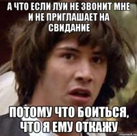 а что если луи не звонит мне и не приглашает на свидание потому что боиться, что я ему откажу