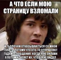 а что если мою страницу взломали и тьолочки отказываються со мной гулять, потому что кто-то отправляет гадкие сообщения, когда я не онлайн а потом удаляет их, что б я не видел