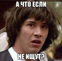 а что если не ищут?