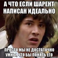 а что если шарент написан идеально просто мы не достаточно умны, что бы понять его