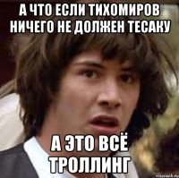 а что если тихомиров ничего не должен тесаку а это всё троллинг