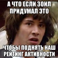 а что если зоил придумал это чтобы поднять наш рейтинг активности