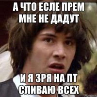 а что есле прем мне не дадут и я зря на пт сливаю всех