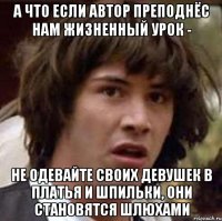 а что если автор преподнёс нам жизненный урок - не одевайте своих девушек в платья и шпильки, они становятся шлюхами