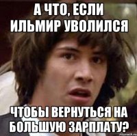 а что, если ильмир уволился чтобы вернуться на большую зарплату?