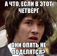 а что, если в этот четверг они опять не поделятся?