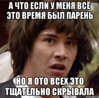 а что если у меня всё это время был парень но я ото всех это тщательно скрывала