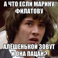 а что если марину филатову алёшенькой зовут и она пацан?