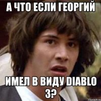 а что если георгий имел в виду diablo 3?