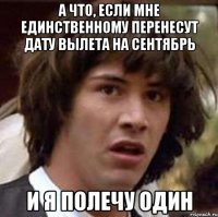 а что, если мне единственному перенесут дату вылета на сентябрь и я полечу один