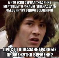 а что если сериал "ходячие мертвецы" и фильм "двенадцать обезьян" из одной вселенной просто показаны разные промежутки времени?