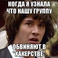 когда я узнала что нашу группу обвиняют в "хакерстве"