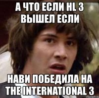 а что если hl 3 вышел если нави победила на the international 3