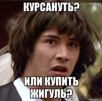 курсануть? или купить жигуль?