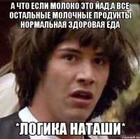 а что если молоко это йад,а все остальные молочные продукты нормальная здоровая еда *логика наташи*