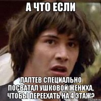 а что если лаптев специально посватал ушковой жениха, чтобы переехать на 4 этаж?