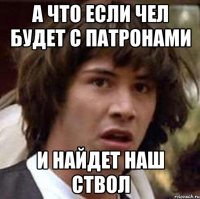 а что если чел будет с патронами и найдет наш ствол