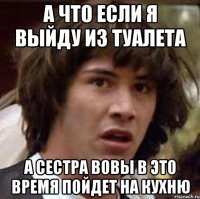 а что если я выйду из туалета а сестра вовы в это время пойдет на кухню