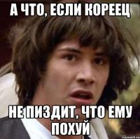 а что, если кореец не пиздит, что ему похуй