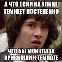 а что если на улице темнеет постепенно что бы мои глаза привыкли к темноте