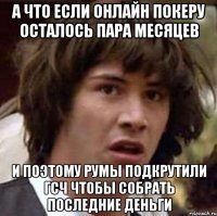 а что если онлайн покеру осталось пара месяцев и поэтому румы подкрутили гсч чтобы собрать последние деньги