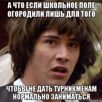 а что если школьное поле огородили лишь для того чтобы не дать турникменам нормально заниматься