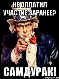 не оплатил участие заранее? самдурак!