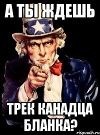 а ты ждешь трек канадца бланка?