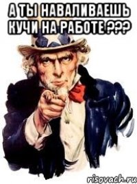 а ты наваливаешь кучи на работе ??? 