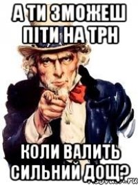 а ти зможеш піти на трн коли валить сильний дощ?