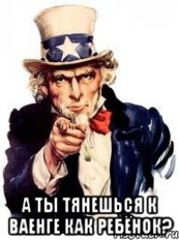  а ты тянешься к ваенге как ребёнок?