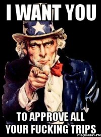 i want you to approve all your fucking trips