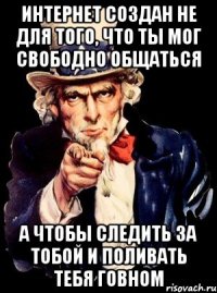 интернет создан не для того, что ты мог свободно общаться а чтобы следить за тобой и поливать тебя говном