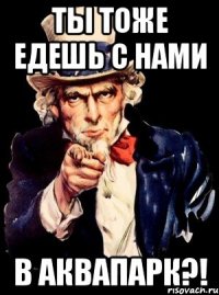 ты тоже едешь с нами в аквапарк?!