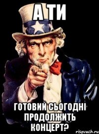 а ти готовий сьогодні продолжить концерт?