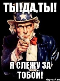 ты!да,ты! я слежу за тобой!