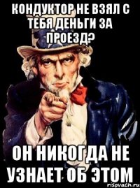 кондуктор не взял с тебя деньги за проезд? он никогда не узнает об этом