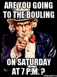 are you going to the bouling on saturday at 7 p.m. ?