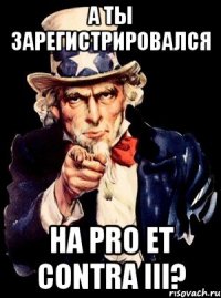 а ты зарегистрировался на pro et contra iii?