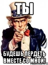 ты будешь пердеть вместе со мной!