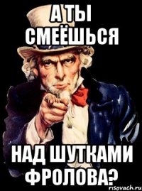 а ты смеёшься над шутками фролова?