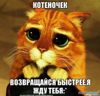 котеночек возвращайся быстрее,я жду тебя:*