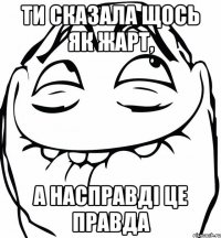 ти сказала щось як жарт, а насправді це правда