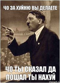 ЧО ЗА ХУЙНЮ ВЫ ДЕЛАЕТЕ ЧО ТЫ СКАЗАЛ ДА ПОШАЛ ТЫ НАХУЙ