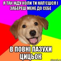 я так жду коли ти нап'єшся і забереш мене до себе в повні пазухи цицьок