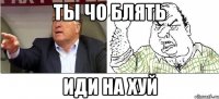 ты чо блять иди на хуй