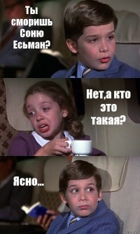 Ты сморишь Соню Есьман? Нет,а кто это такая? Ясно...