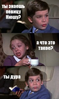 ты знаешь певицу Нюшу? а что это такое? ты дура