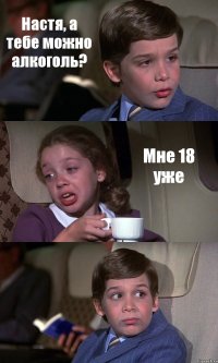 Настя, а тебе можно алкоголь? Мне 18 уже 